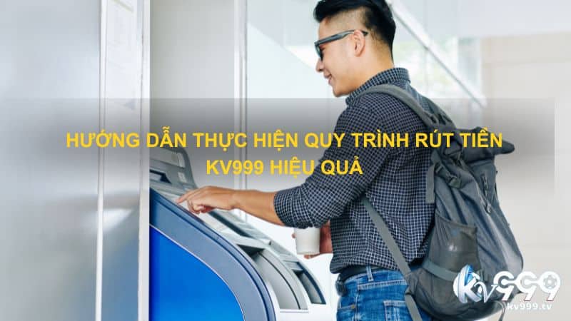 Hướng dẫn thực hiện quy trình rút tiền Kv999 hiệu quả