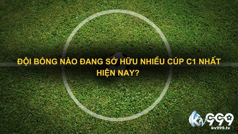 Đội bóng nào đang sở hữu nhiều cúp C1 nhất hiện nay? 