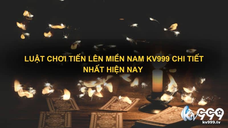 Luật chơi tiến lên miền Nam Kv999 chi tiết nhất hiện nay 