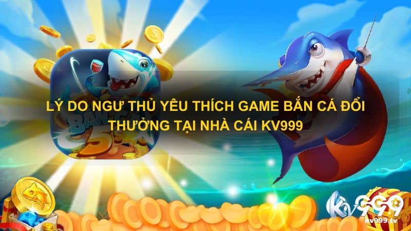 Lý do ngư thủ yêu thích game bắn cá đổi thưởng tại nhà cái Kv999